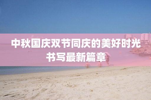 中秋国庆双节同庆的美好时光书写最新篇章