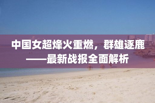 中国女超烽火重燃，群雄逐鹿——最新战报全面解析
