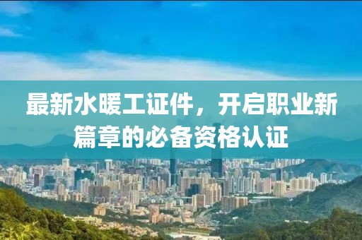 最新水暖工证件，开启职业新篇章的必备资格认证