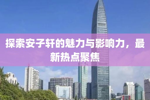 探索安子轩的魅力与影响力，最新热点聚焦