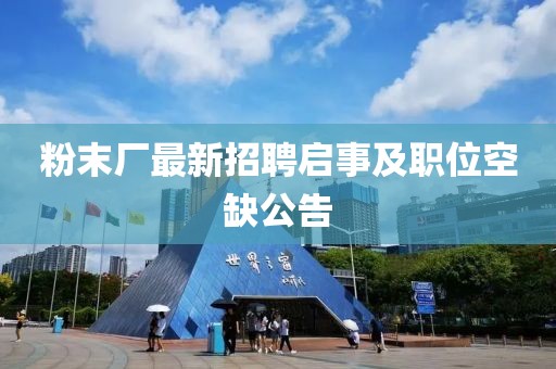 粉末厂最新招聘启事及职位空缺公告