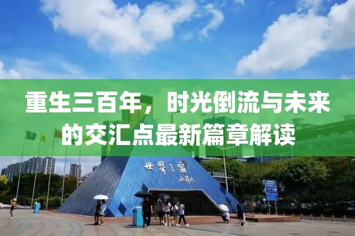 重生三百年，时光倒流与未来的交汇点最新篇章解读