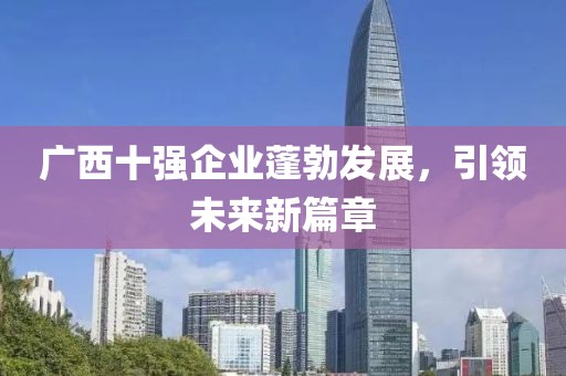 广西十强企业蓬勃发展，引领未来新篇章