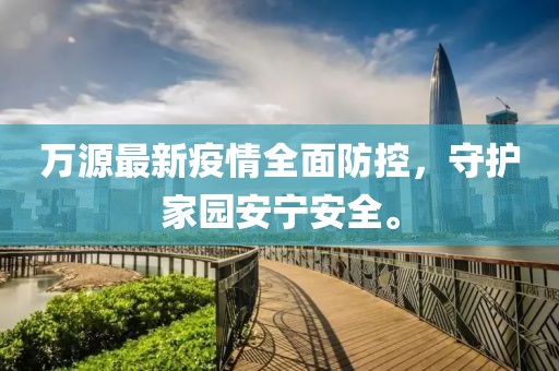万源最新疫情全面防控，守护家园安宁安全。
