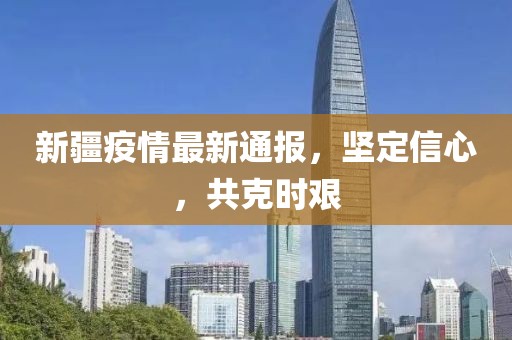 新疆疫情最新通报，坚定信心，共克时艰
