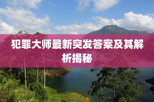 犯罪大师最新突发答案及其解析揭秘