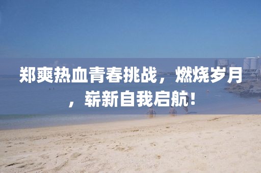 郑爽热血青春挑战，燃烧岁月，崭新自我启航！