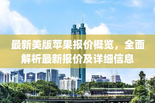 最新美版苹果报价概览，全面解析最新报价及详细信息