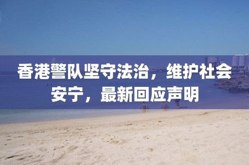 香港警队坚守法治，维护社会安宁，最新回应声明