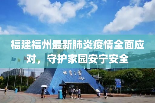 福建福州最新肺炎疫情全面应对，守护家园安宁安全