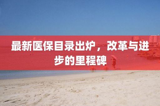 最新医保目录出炉，改革与进步的里程碑