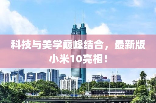 科技与美学巅峰结合，最新版小米10亮相！