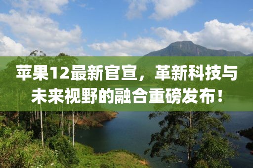 苹果12最新官宣，革新科技与未来视野的融合重磅发布！