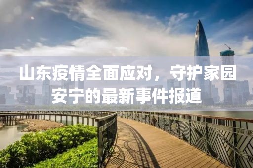 山东疫情全面应对，守护家园安宁的最新事件报道