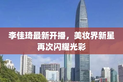 李佳琦最新开播，美妆界新星再次闪耀光彩