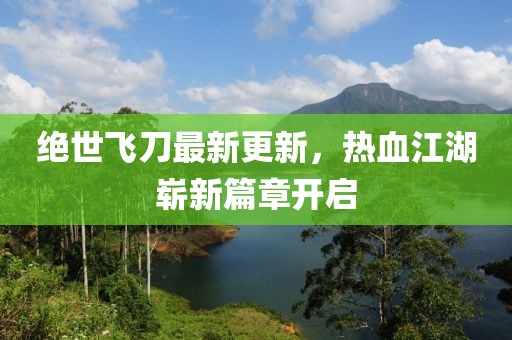 绝世飞刀最新更新，热血江湖崭新篇章开启