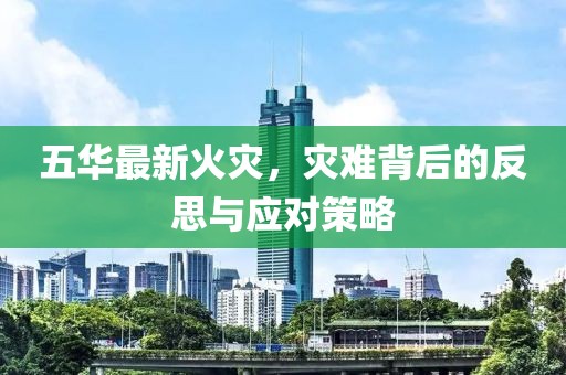 五华最新火灾，灾难背后的反思与应对策略
