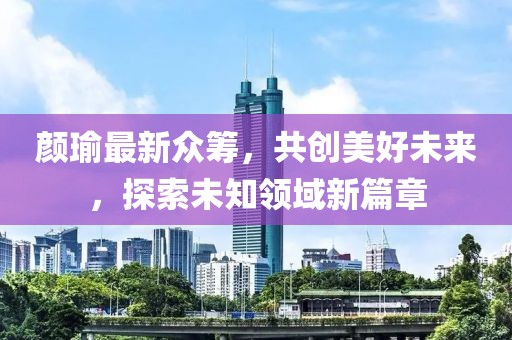 颜瑜最新众筹，共创美好未来，探索未知领域新篇章