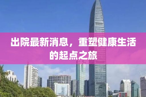 出院最新消息，重塑健康生活的起点之旅