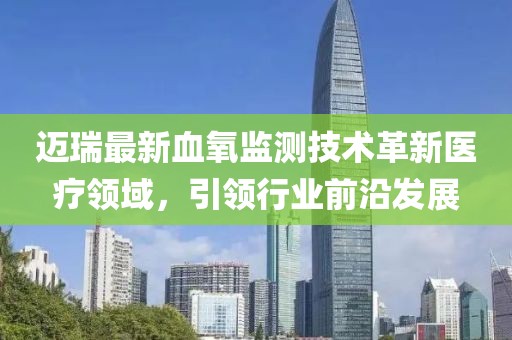迈瑞最新血氧监测技术革新医疗领域，引领行业前沿发展