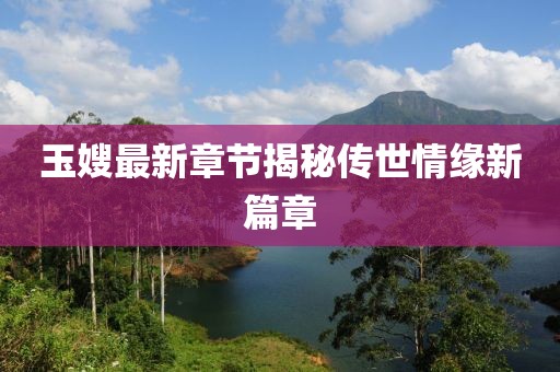 玉嫂最新章节揭秘传世情缘新篇章