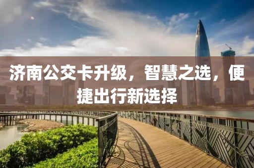 济南公交卡升级，智慧之选，便捷出行新选择