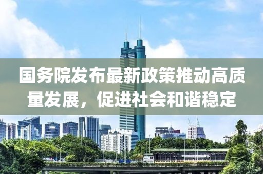 国务院发布最新政策推动高质量发展，促进社会和谐稳定