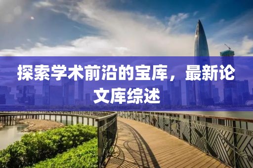探索学术前沿的宝库，最新论文库综述