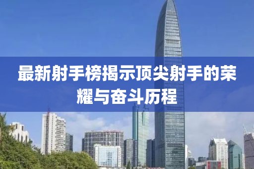 最新射手榜揭示顶尖射手的荣耀与奋斗历程