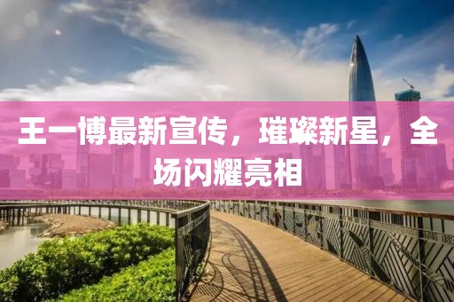王一博最新宣传，璀璨新星，全场闪耀亮相