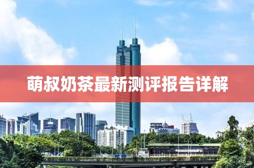 萌叔奶茶最新测评报告详解