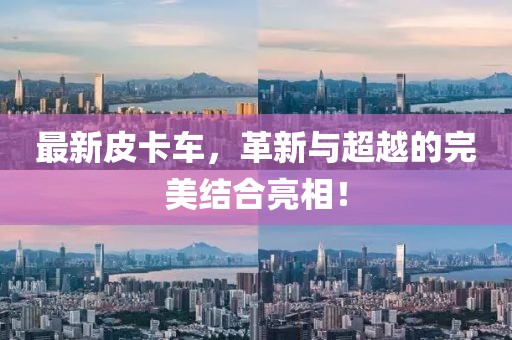 最新皮卡车，革新与超越的完美结合亮相！