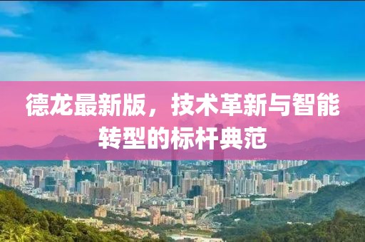 德龙最新版，技术革新与智能转型的标杆典范