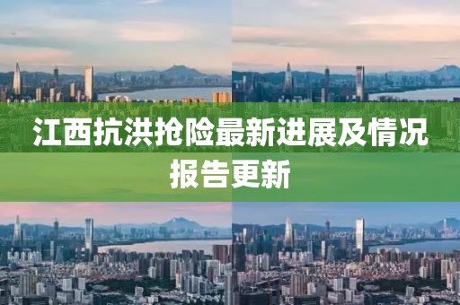 江西抗洪抢险最新进展及情况报告更新