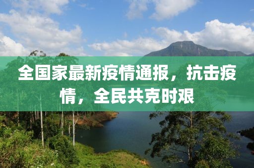 全国家最新疫情通报，抗击疫情，全民共克时艰