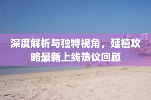 深度解析与独特视角，延禧攻略最新上线热议回顾