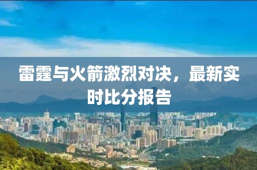 雷霆与火箭激烈对决，最新实时比分报告