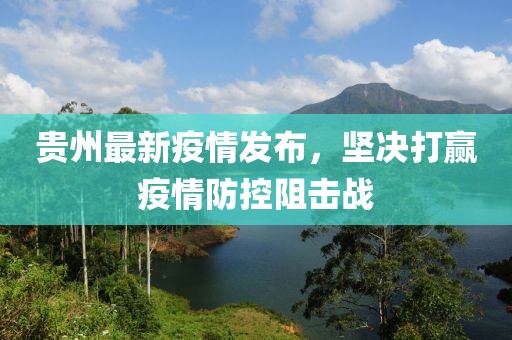 贵州最新疫情发布，坚决打赢疫情防控阻击战