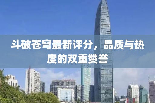斗破苍穹最新评分，品质与热度的双重赞誉