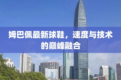 姆巴佩最新球鞋，速度与技术的巅峰融合