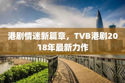 港剧情迷新篇章，TVB港剧2018年最新力作