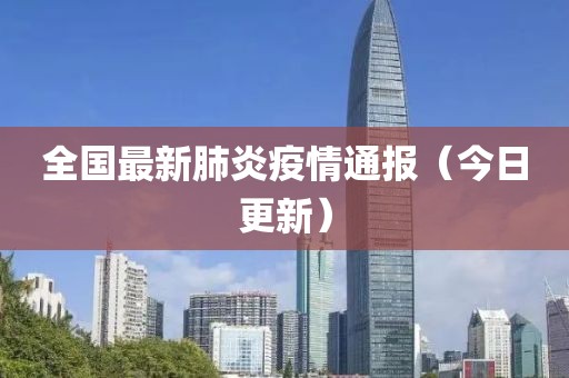 全国最新肺炎疫情通报（今日更新）