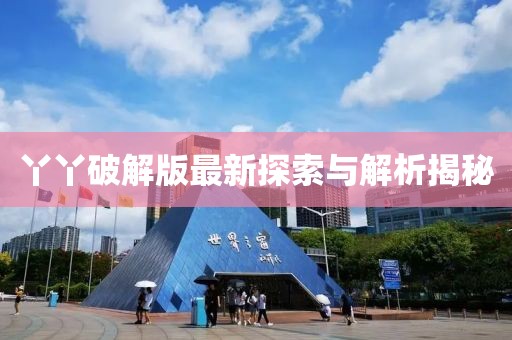 丫丫破解版最新探索与解析揭秘