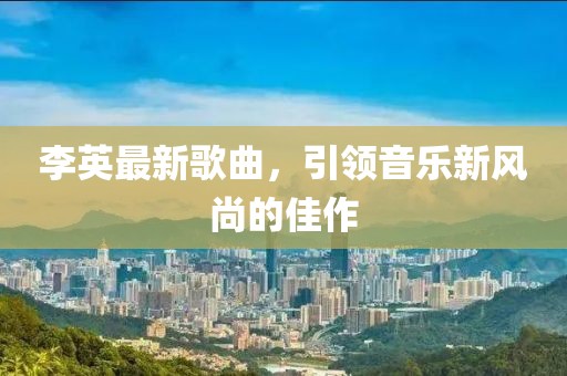 李英最新歌曲，引领音乐新风尚的佳作