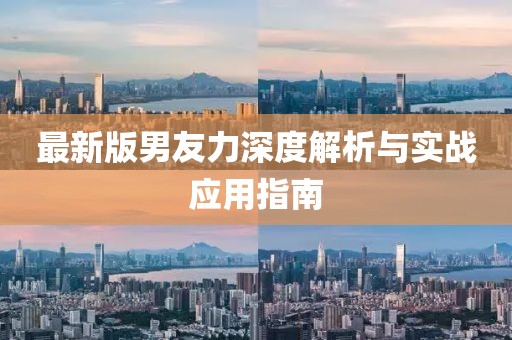 最新版男友力深度解析与实战应用指南