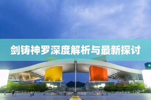 剑铸神罗深度解析与最新探讨