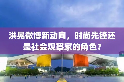 洪晃微博新动向，时尚先锋还是社会观察家的角色？