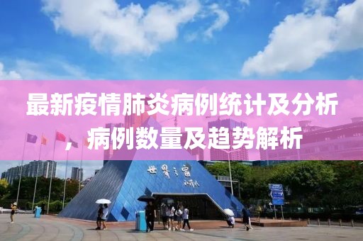 最新疫情肺炎病例统计及分析，病例数量及趋势解析