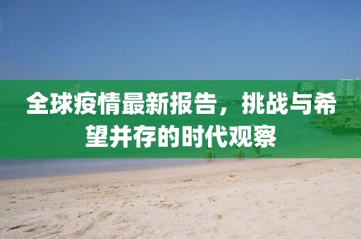 全球疫情最新报告，挑战与希望并存的时代观察