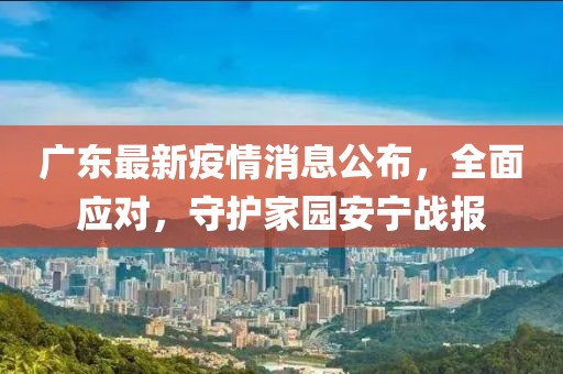 广东最新疫情消息公布，全面应对，守护家园安宁战报